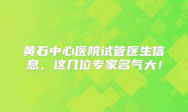 黄石中心医院试管医生信息,这几位专家名气大!