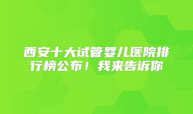 西安十大试管婴儿医院排行榜公布!我来告诉你