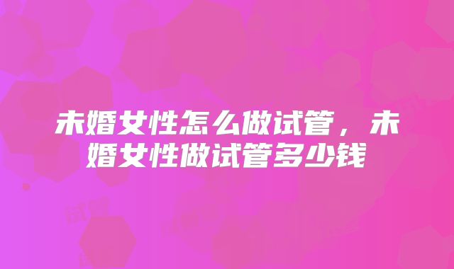 未婚女性怎么做试管,未婚女性做试管多少钱