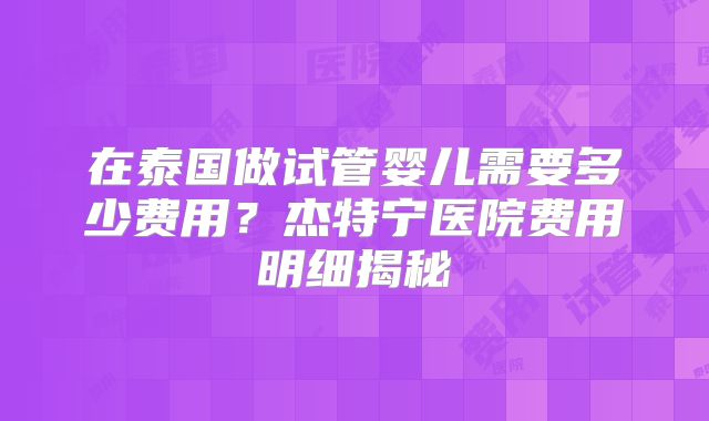 在泰国做试管婴儿需要多少费用?杰特宁医院费用明细揭秘