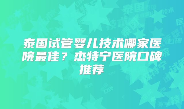 泰国试管婴儿技术哪家医院最佳？杰特宁医院口碑推荐
