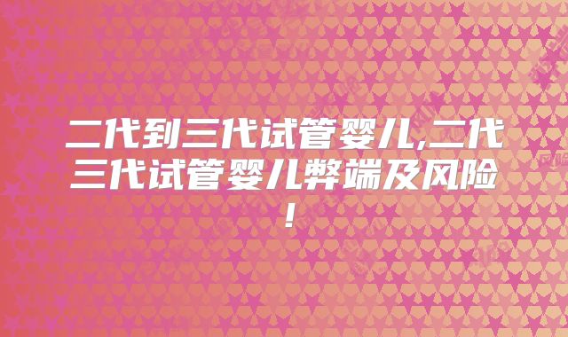 二代到三代试管婴儿,二代三代试管婴儿弊端及风险!