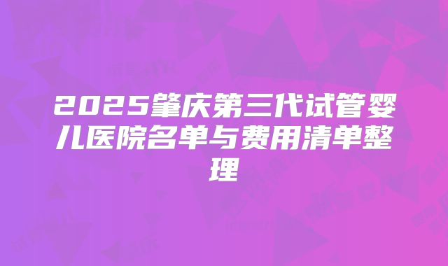 2025肇庆第三代试管婴儿医院名单与费用清单整理