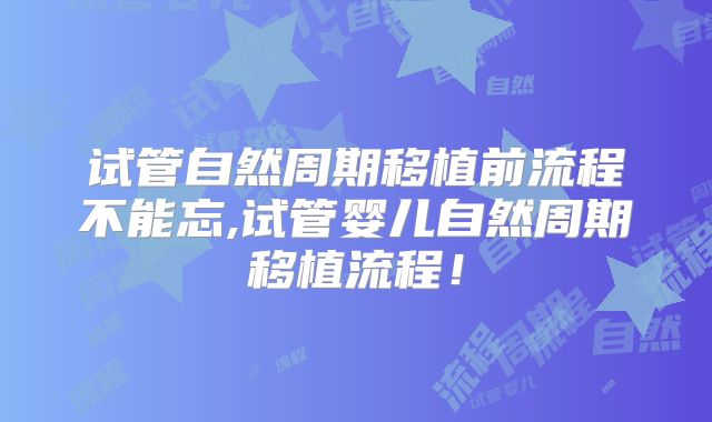 试管自然周期移植前流程不能忘,试管婴儿自然周期移植流程！