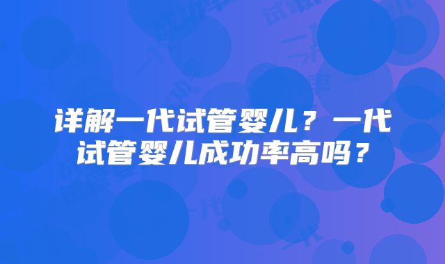 详解一代试管婴儿？一代试管婴儿成功率高吗？