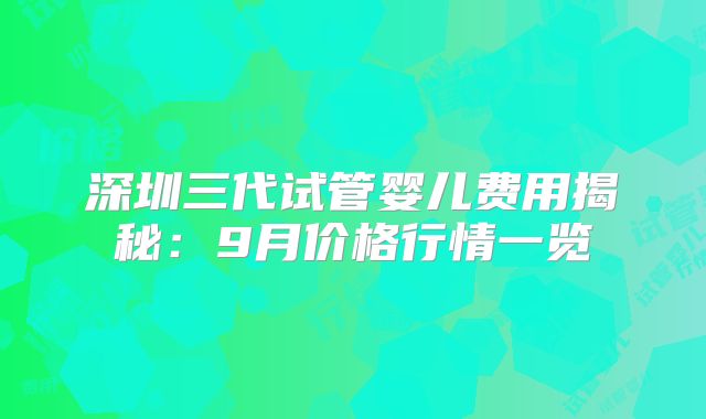 深圳三代试管婴儿费用揭秘：9月价格行情一览
