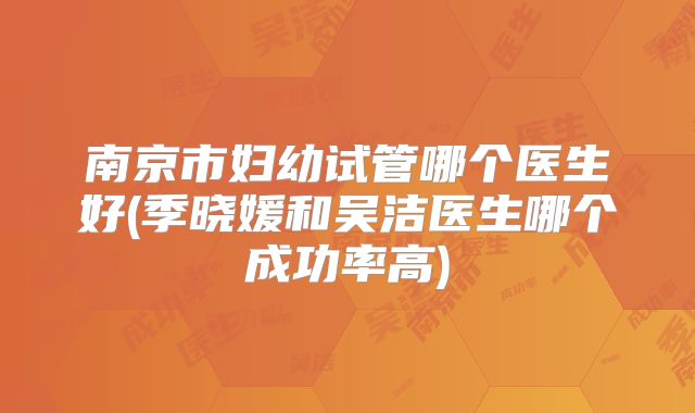 南京市妇幼试管哪个医生好(季晓媛和吴洁医生哪个成功率高)