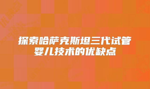 探索哈萨克斯坦三代试管婴儿技术的优缺点