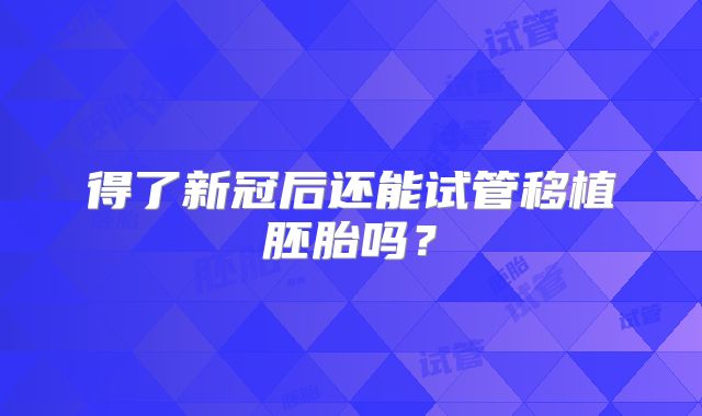 得了新冠后还能试管移植胚胎吗?