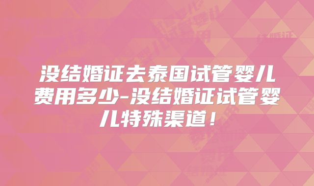 没结婚证去泰国试管婴儿费用多少-没结婚证试管婴儿特殊渠道！