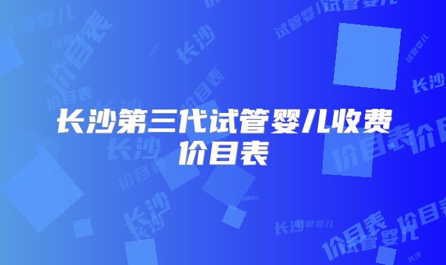 长沙第三代试管婴儿收费价目表