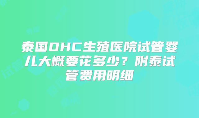 泰国DHC生殖医院试管婴儿大概要花多少?附泰试管费用明细