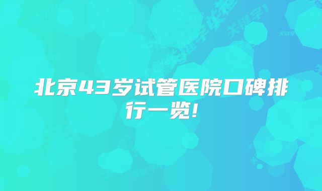 北京43岁试管医院口碑排行一览!