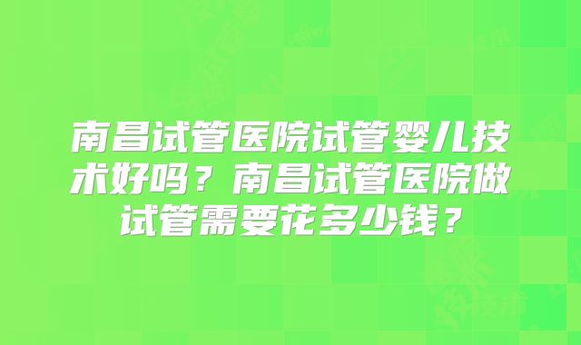 南昌试管医院试管婴儿技术好吗?南昌试管医院做试管需要花多少钱?