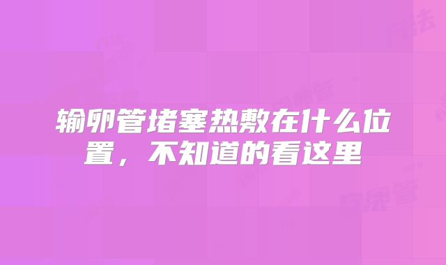 输卵管堵塞热敷在什么位置,不知道的看这里