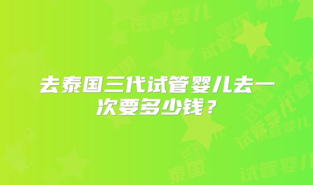 去泰国三代试管婴儿去一次要多少钱?