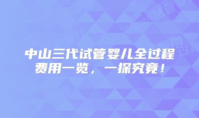中山三代试管婴儿全过程费用一览,一探究竟!