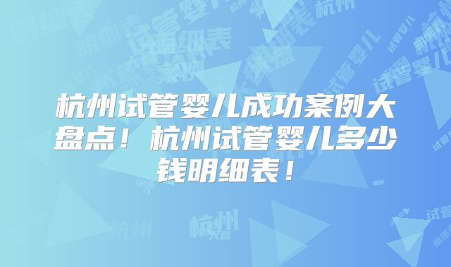 杭州试管婴儿成功案例大盘点!杭州试管婴儿多少钱明细表!