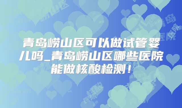 青岛崂山区可以做试管婴儿吗_青岛崂山区哪些医院能做核酸检测！