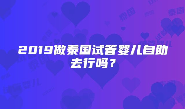 2019做泰国试管婴儿自助去行吗？