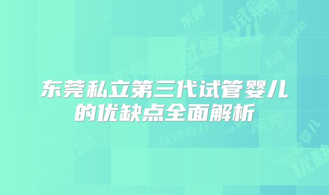 东莞私立第三代试管婴儿的优缺点全面解析