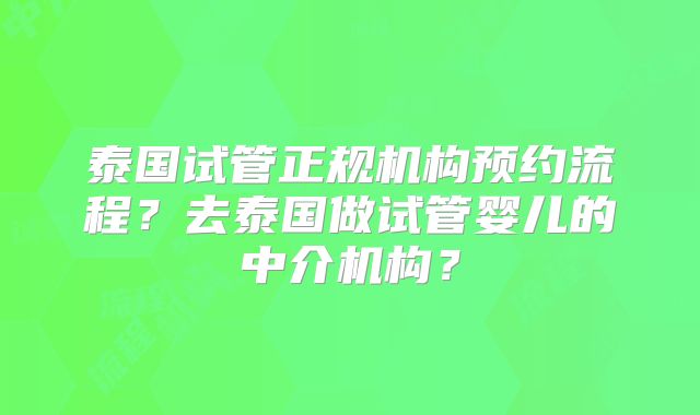 泰国试管正规机构预约流程?去泰国做试管婴儿的中介机构?