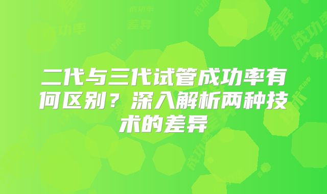 二代与三代试管成功率有何区别？深入解析两种技术的差异