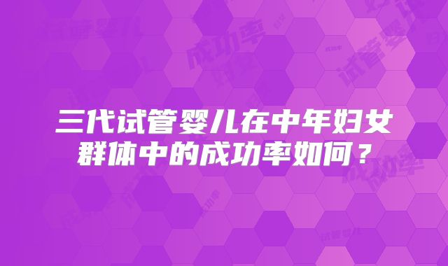 三代试管婴儿在中年妇女群体中的成功率如何?