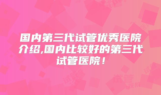 国内第三代试管优秀医院介绍,国内比较好的第三代试管医院!
