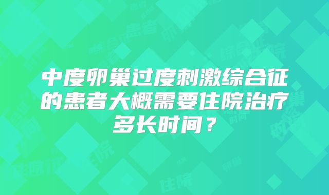 中度卵巢过度刺激综合征的患者大概需要住院治疗多长时间?