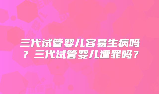 三代试管婴儿容易生病吗？三代试管婴儿遭罪吗？