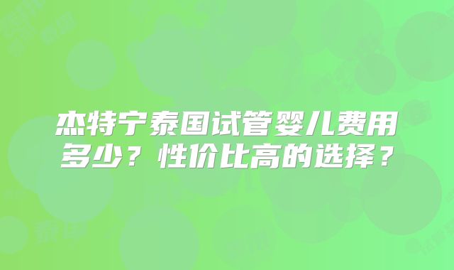 杰特宁泰国试管婴儿费用多少?性价比高的选择?