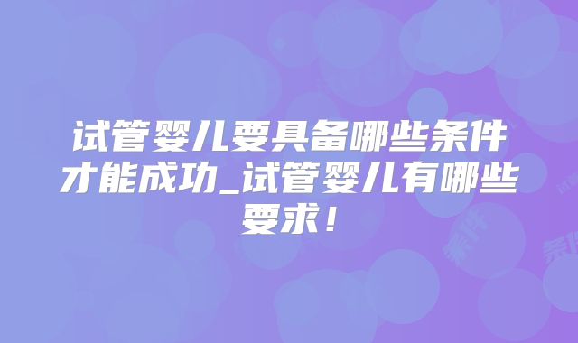 试管婴儿要具备哪些条件才能成功_试管婴儿有哪些要求!
