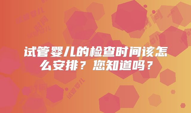 试管婴儿的检查时间该怎么安排?您知道吗?