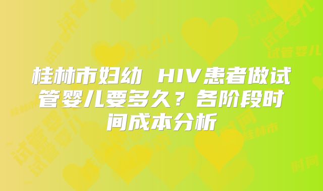 桂林市妇幼 HIV患者做试管婴儿要多久?各阶段时间成本分析