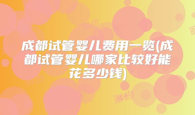 成都试管婴儿费用一览(成都试管婴儿哪家比较好能花多少钱)