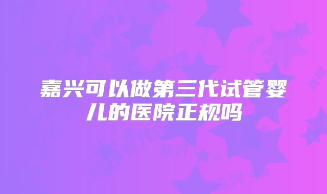 嘉兴可以做第三代试管婴儿的医院正规吗