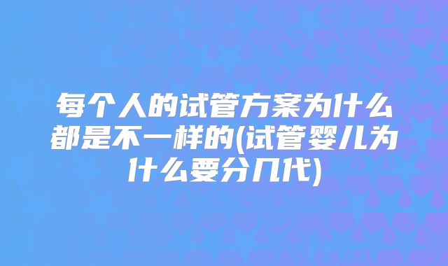 每个人的试管方案为什么都是不一样的(试管婴儿为什么要分几代)