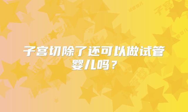 子宫切除了还可以做试管婴儿吗?