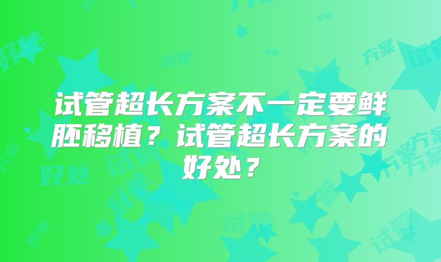 试管超长方案不一定要鲜胚移植？试管超长方案的好处？