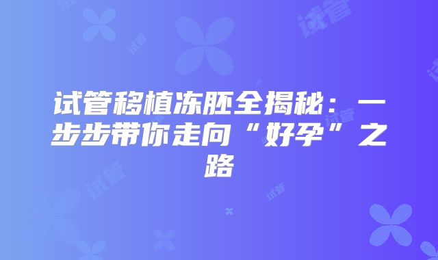 试管移植冻胚全揭秘:一步步带你走向“好孕”之路