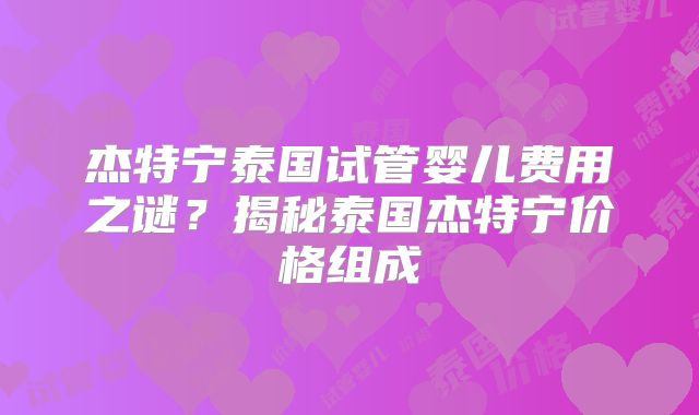 杰特宁泰国试管婴儿费用之谜?揭秘泰国杰特宁价格组成