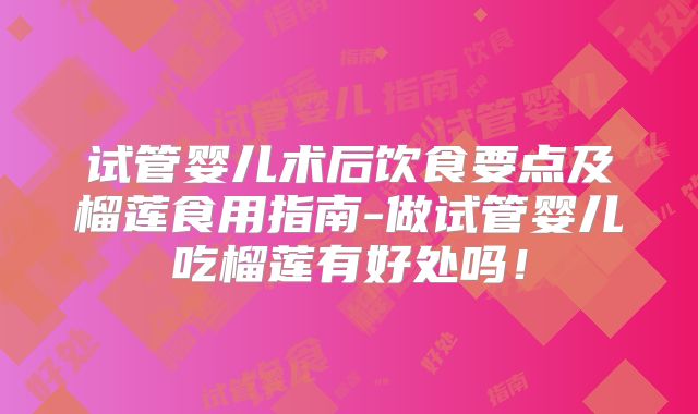 试管婴儿术后饮食要点及榴莲食用指南-做试管婴儿吃榴莲有好处吗!