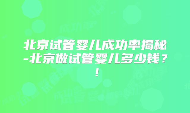 北京试管婴儿成功率揭秘-北京做试管婴儿多少钱?!