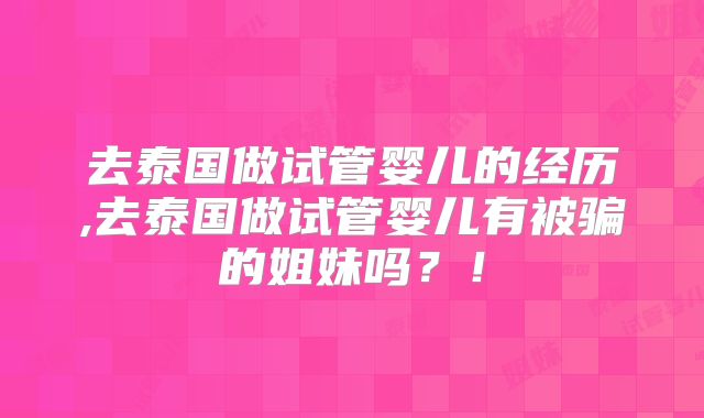 去泰国做试管婴儿的经历,去泰国做试管婴儿有被骗的姐妹吗?!