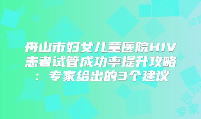 舟山市妇女儿童医院HIV患者试管成功率提升攻略:专家给出的3个建议