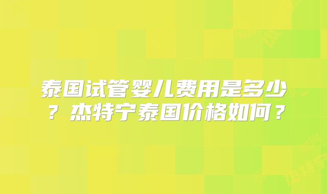 泰国试管婴儿费用是多少?杰特宁泰国价格如何?