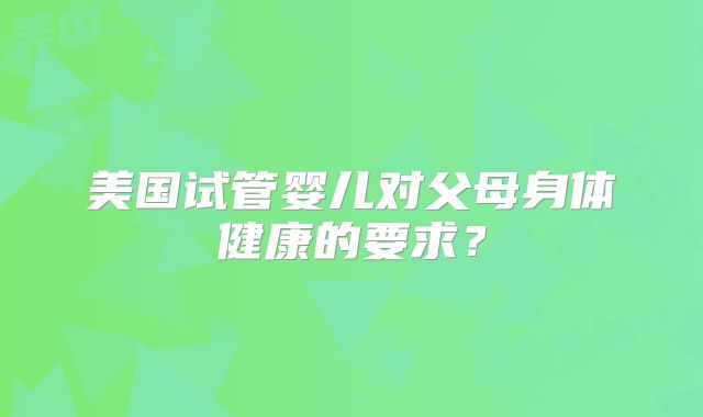 美国试管婴儿对父母身体健康的要求?