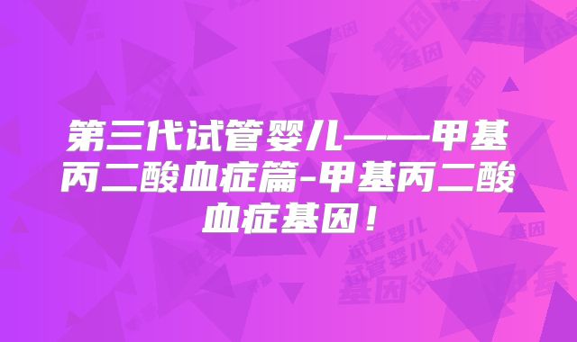 第三代试管婴儿——甲基丙二酸血症篇-甲基丙二酸血症基因!