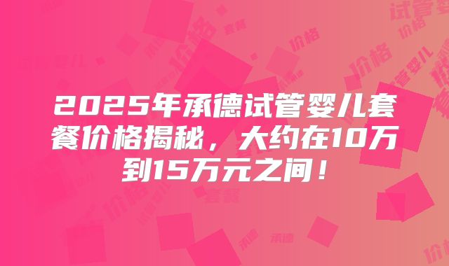 2025年承德试管婴儿套餐价格揭秘，大约在10万到15万元之间！
